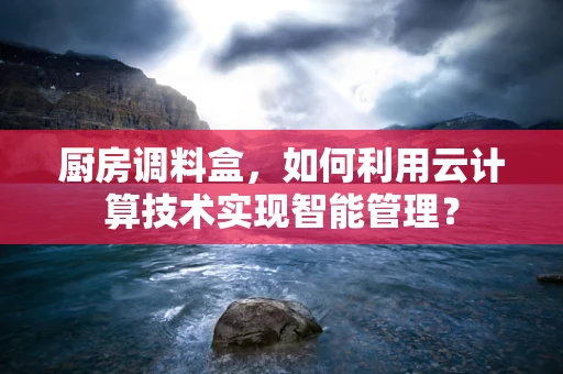 厨房调料盒，如何利用云计算技术实现智能管理？