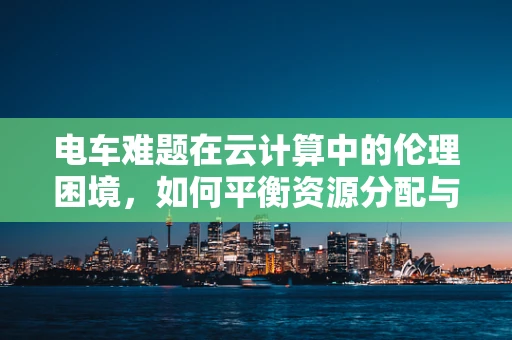 电车难题在云计算中的伦理困境，如何平衡资源分配与个体需求？