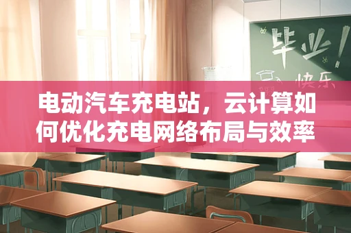 电动汽车充电站，云计算如何优化充电网络布局与效率？