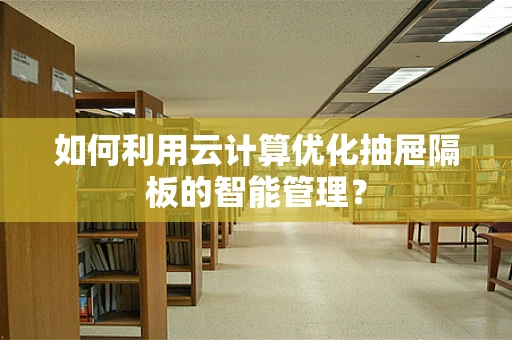 如何利用云计算优化抽屉隔板的智能管理？