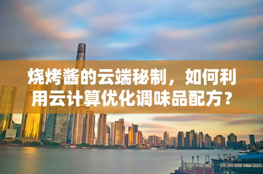 烧烤酱的云端秘制，如何利用云计算优化调味品配方？