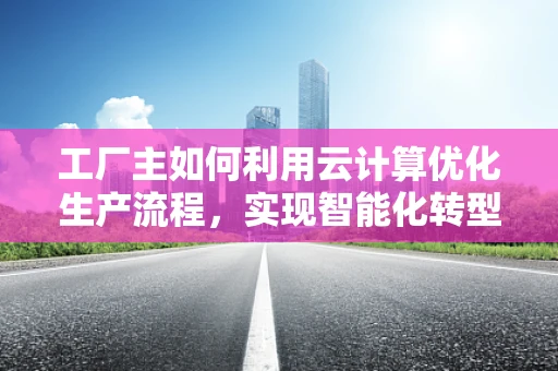工厂主如何利用云计算优化生产流程，实现智能化转型？