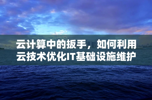 云计算中的扳手，如何利用云技术优化IT基础设施维护？