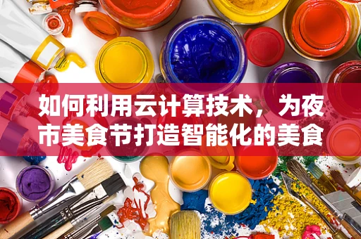 如何利用云计算技术，为夜市美食节打造智能化的美食体验？