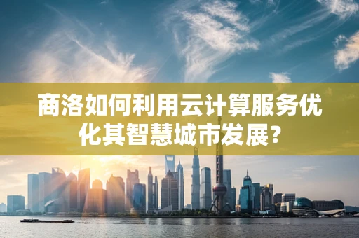 商洛如何利用云计算服务优化其智慧城市发展？