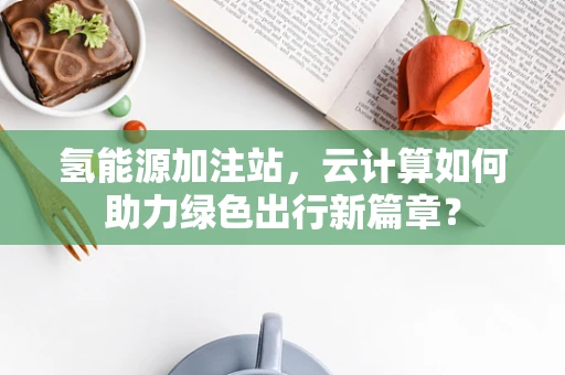 氢能源加注站，云计算如何助力绿色出行新篇章？
