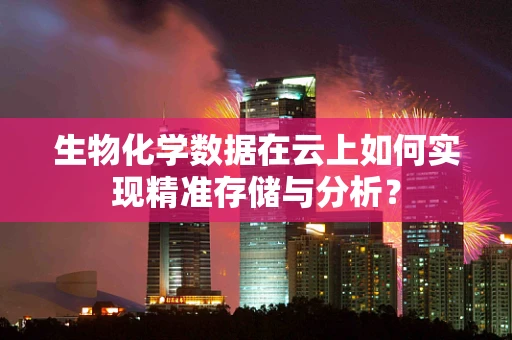 生物化学数据在云上如何实现精准存储与分析？