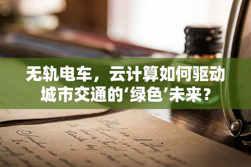 无轨电车，云计算如何驱动城市交通的‘绿色’未来？