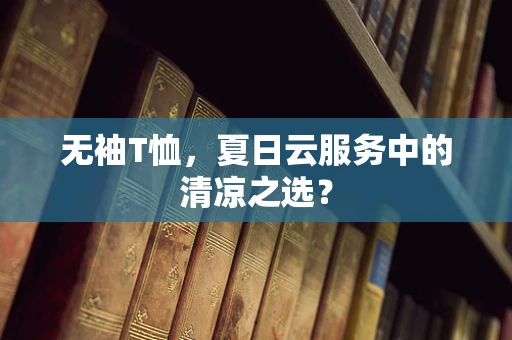 无袖T恤，夏日云服务中的清凉之选？