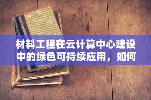 材料工程在云计算中心建设中的绿色可持续应用，如何实现？
