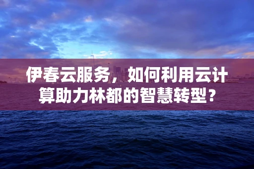 伊春云服务，如何利用云计算助力林都的智慧转型？