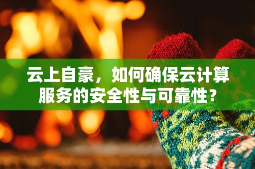 云上自豪，如何确保云计算服务的安全性与可靠性？