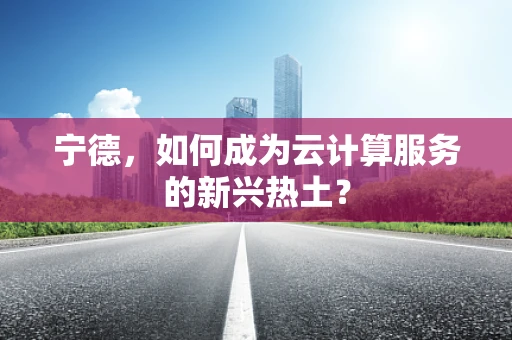 宁德，如何成为云计算服务的新兴热土？