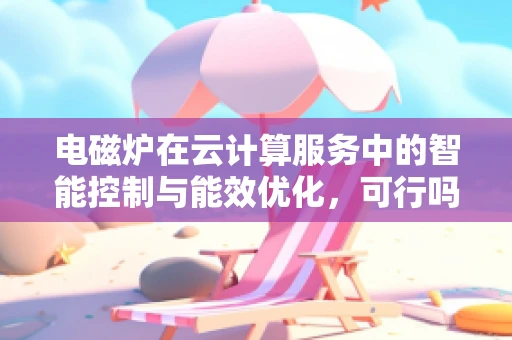电磁炉在云计算服务中的智能控制与能效优化，可行吗？