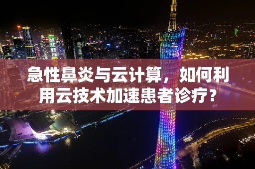 急性鼻炎与云计算，如何利用云技术加速患者诊疗？