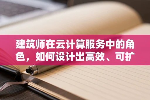 建筑师在云计算服务中的角色，如何设计出高效、可扩展的云架构？