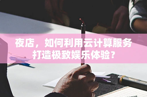 夜店，如何利用云计算服务打造极致娱乐体验？