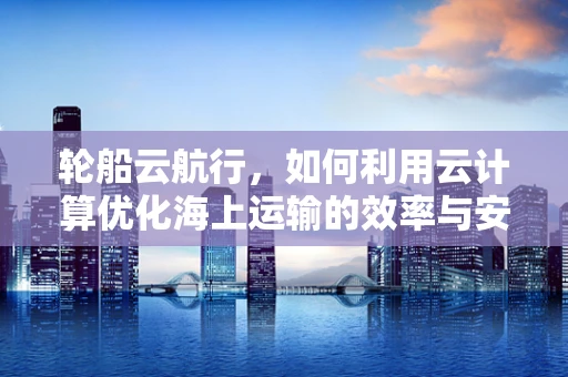 轮船云航行，如何利用云计算优化海上运输的效率与安全？