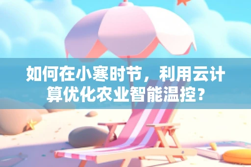 如何在小寒时节，利用云计算优化农业智能温控？