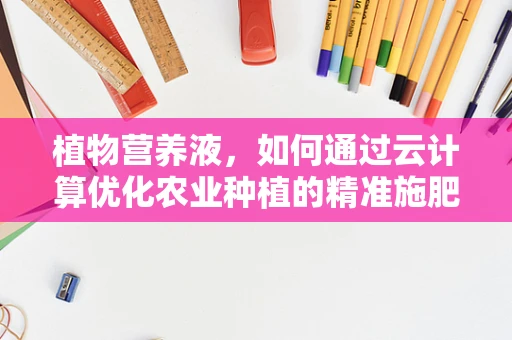 植物营养液，如何通过云计算优化农业种植的精准施肥？