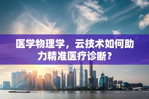 医学物理学，云技术如何助力精准医疗诊断？