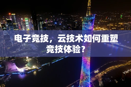 电子竞技，云技术如何重塑竞技体验？