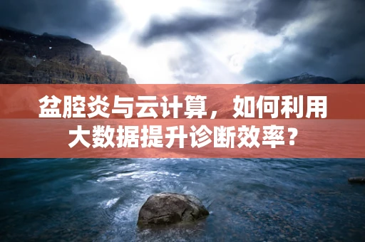 盆腔炎与云计算，如何利用大数据提升诊断效率？