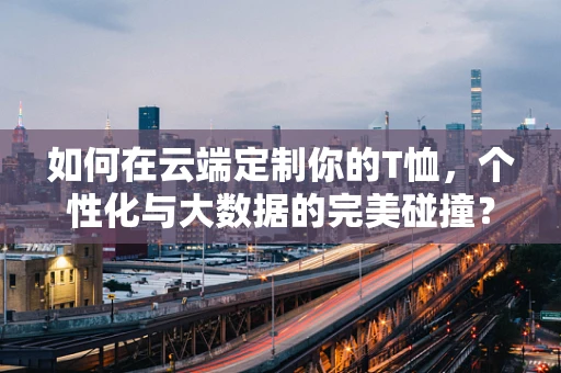 如何在云端定制你的T恤，个性化与大数据的完美碰撞？