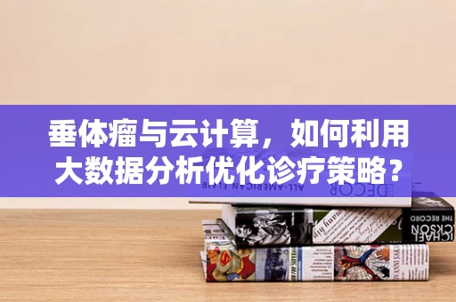 垂体瘤与云计算，如何利用大数据分析优化诊疗策略？