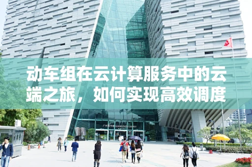 动车组在云计算服务中的云端之旅，如何实现高效调度与运维？