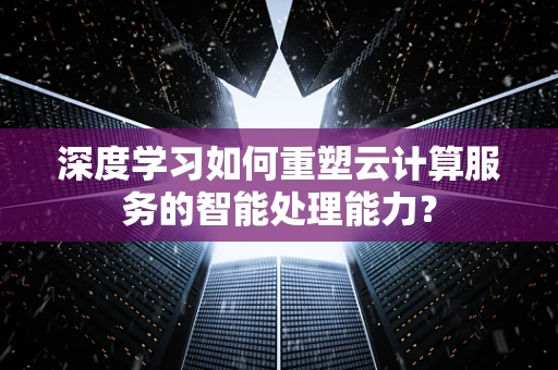 深度学习如何重塑云计算服务的智能处理能力？
