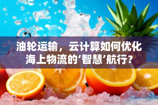 油轮运输，云计算如何优化海上物流的‘智慧’航行？