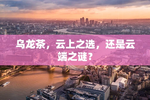乌龙茶，云上之选，还是云端之谜？