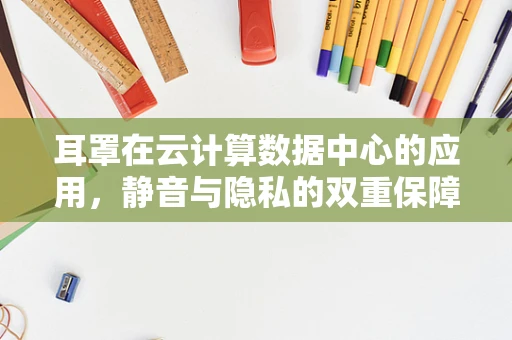 耳罩在云计算数据中心的应用，静音与隐私的双重保障？