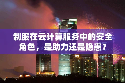 制服在云计算服务中的安全角色，是助力还是隐患？