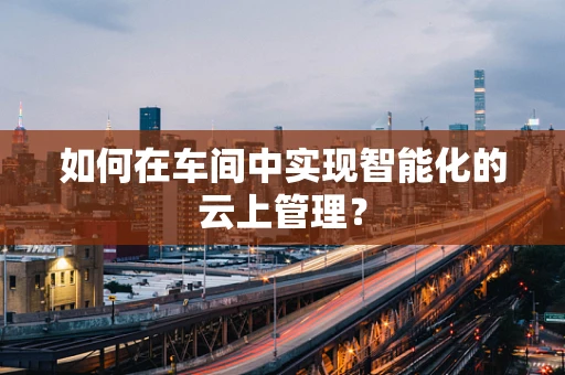 如何在车间中实现智能化的云上管理？