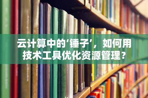 云计算中的‘锤子’，如何用技术工具优化资源管理？