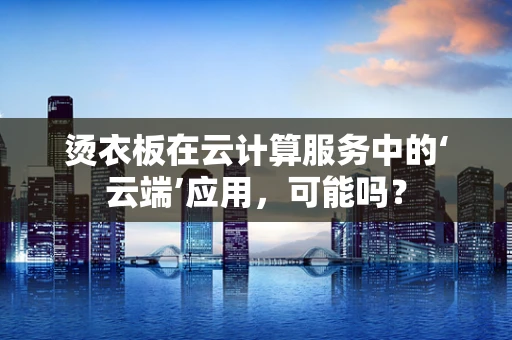 烫衣板在云计算服务中的‘云端’应用，可能吗？