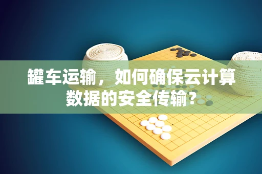 罐车运输，如何确保云计算数据的安全传输？