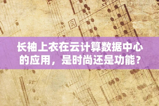长袖上衣在云计算数据中心的应用，是时尚还是功能？