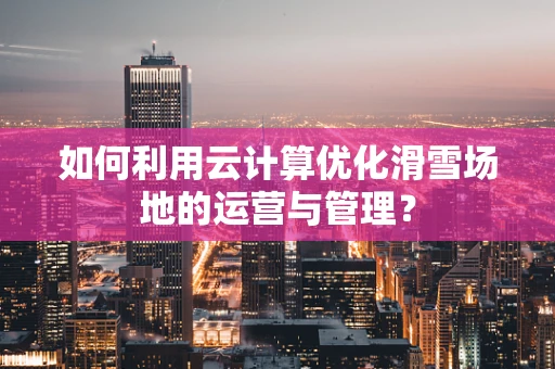 如何利用云计算优化滑雪场地的运营与管理？