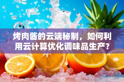 烤肉酱的云端秘制，如何利用云计算优化调味品生产？