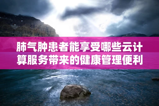 肺气肿患者能享受哪些云计算服务带来的健康管理便利？