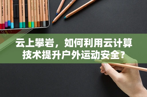 云上攀岩，如何利用云计算技术提升户外运动安全？