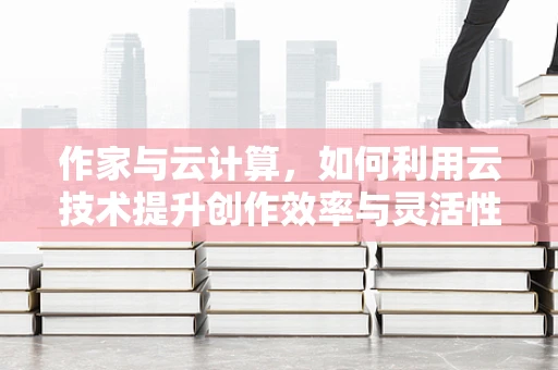 作家与云计算，如何利用云技术提升创作效率与灵活性？