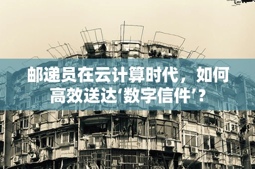 邮递员在云计算时代，如何高效送达‘数字信件’？