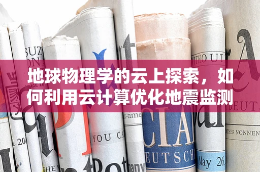 地球物理学的云上探索，如何利用云计算优化地震监测？