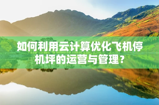 如何利用云计算优化飞机停机坪的运营与管理？