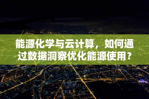 能源化学与云计算，如何通过数据洞察优化能源使用？