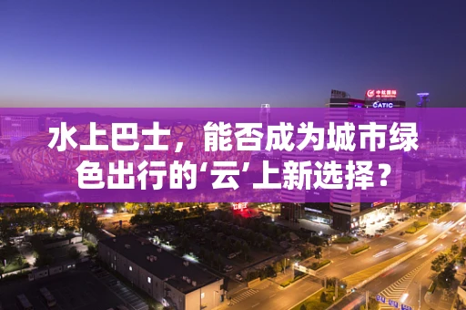 水上巴士，能否成为城市绿色出行的‘云’上新选择？